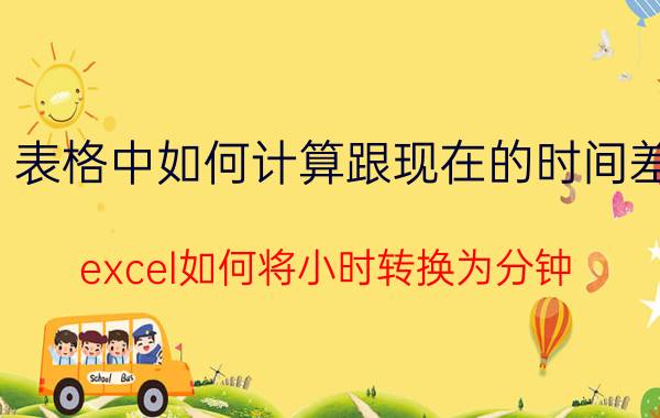 表格中如何计算跟现在的时间差 excel如何将小时转换为分钟？